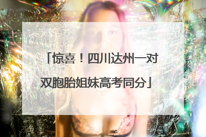 惊喜！四川达州一对双胞胎姐妹高考同分